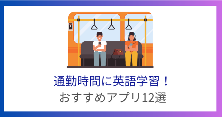 通勤時間の英語の勉強におすすめのアプリ12選！隙間時間で英語力アップ！※無料有