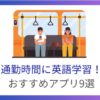 通勤時間の英語学習におすすめのアプリ9選！隙間時間で英語力アップ！※無料有