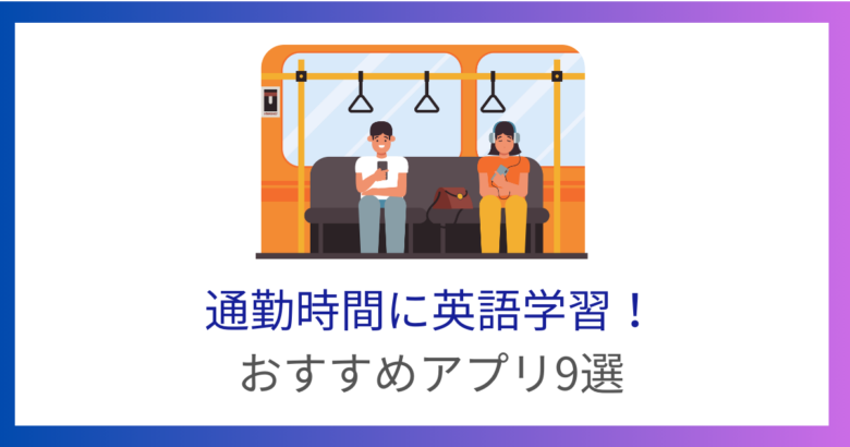 通勤時間の英語学習におすすめのアプリ9選！隙間時間で英語力アップ！※無料有