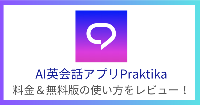 AI英会話アプリ「Praktika(プラクティカ)」の料金や無料版の使い方をレビュー!