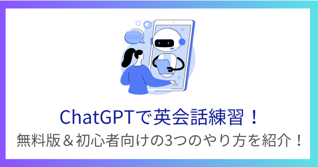 【ChatGPTで英会話練習】無料版&初心者向けの3つのやり方を紹介!