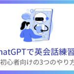 【ChatGPTで英会話練習】無料版＆初心者向けの3つのやり方を紹介！